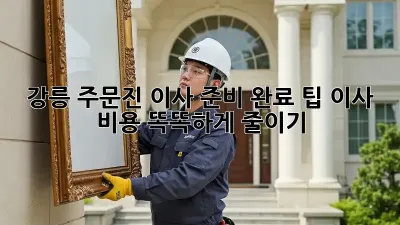 강릉 주문진 이사 준비 완료 팁: 이사 비용 똑똑하게 줄이기!
