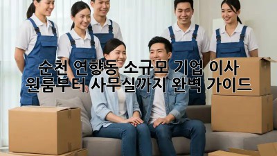 순천 연향동 소규모 기업 이사, 원룸부터 사무실까지 완벽 가이드!