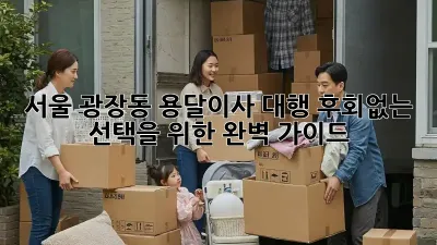 서울 광장동 용달이사 대행, 후회없는 선택을 위한 완벽 가이드! ✨
